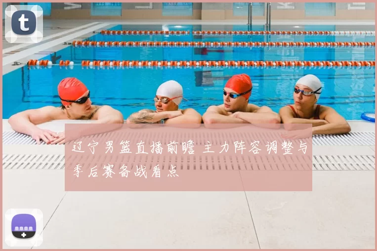 辽宁男篮直播前瞻 主力阵容调整与季后赛备战看点