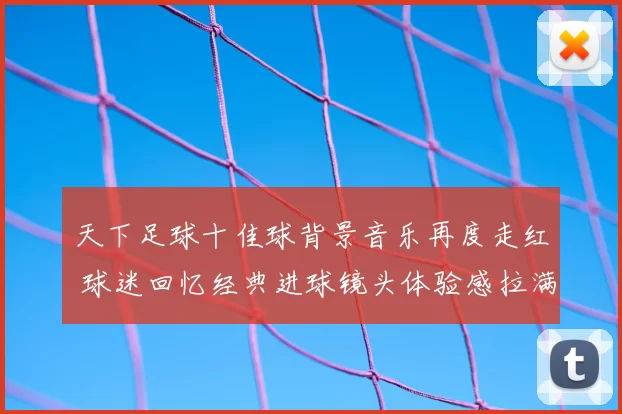 天下足球十佳球背景音乐再度走红 球迷回忆经典进球镜头体验感拉满